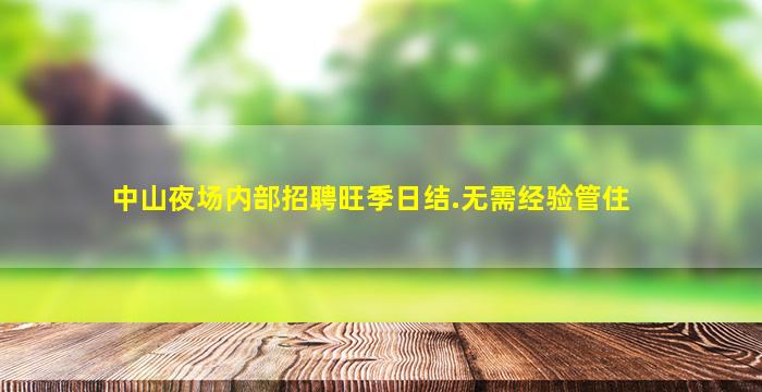 中山夜场内部招聘旺季日结.无需经验管住