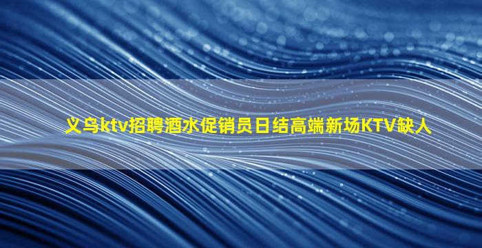义乌ktv招聘酒水促销员日结高端新场KTV缺人