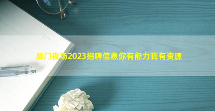 厦门夜场2023招聘信息你有能力我有资源