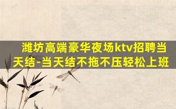 潍坊高端豪华夜场ktv招聘当天结-当天结不拖不压轻松上班